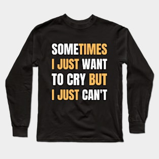 Sometimes I Just Want To Cry But I Just Can't Long Sleeve T-Shirt